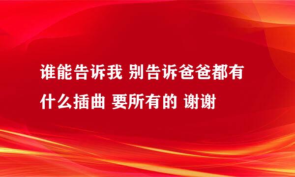 谁能告诉我 别告诉爸爸都有什么插曲 要所有的 谢谢