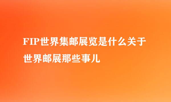 FIP世界集邮展览是什么关于世界邮展那些事儿