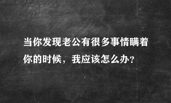 当你发现老公有很多事情瞒着你的时候，我应该怎么办？