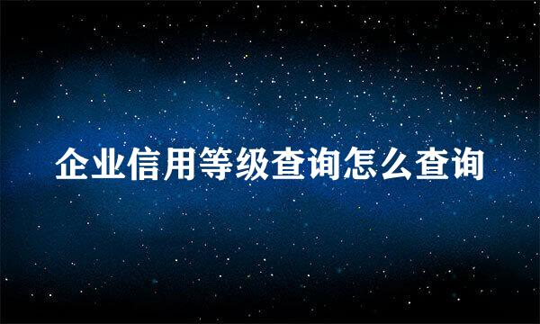 企业信用等级查询怎么查询