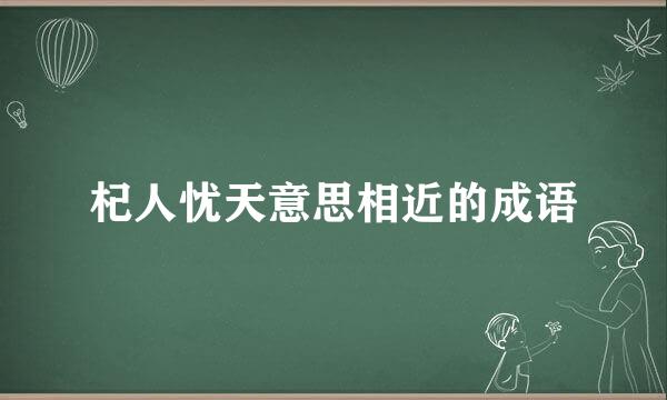 杞人忧天意思相近的成语