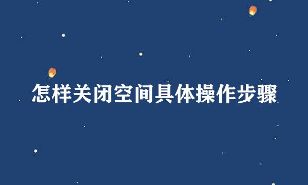 怎样关闭空间具体操作步骤