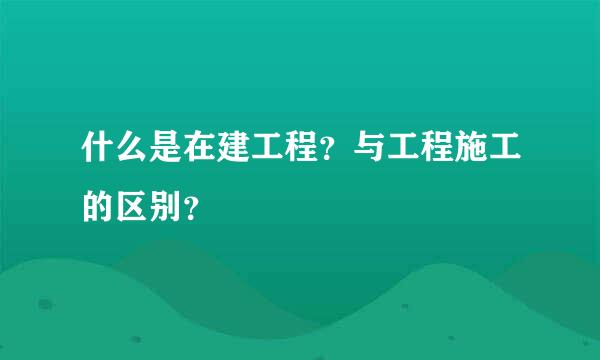 什么是在建工程？与工程施工的区别？