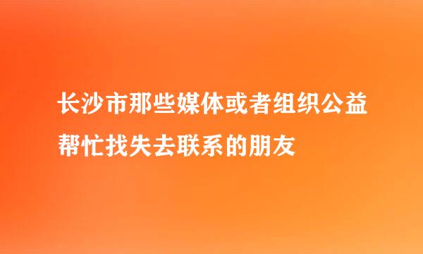 长沙市那些媒体或者组织公益帮忙找失去联系的朋友