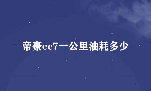 帝豪ec7一公里油耗多少