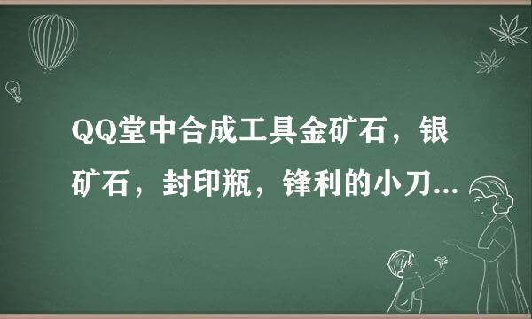 QQ堂中合成工具金矿石，银矿石，封印瓶，锋利的小刀在哪里找的到？