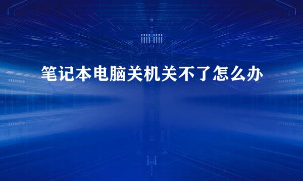 笔记本电脑关机关不了怎么办