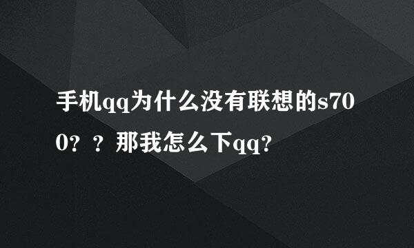 手机qq为什么没有联想的s700？？那我怎么下qq？