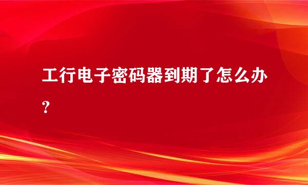 工行电子密码器到期了怎么办？