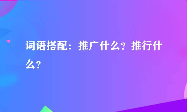 词语搭配：推广什么？推行什么？