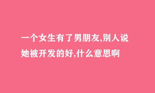 一个女生有了男朋友,别人说她被开发的好,什么意思啊