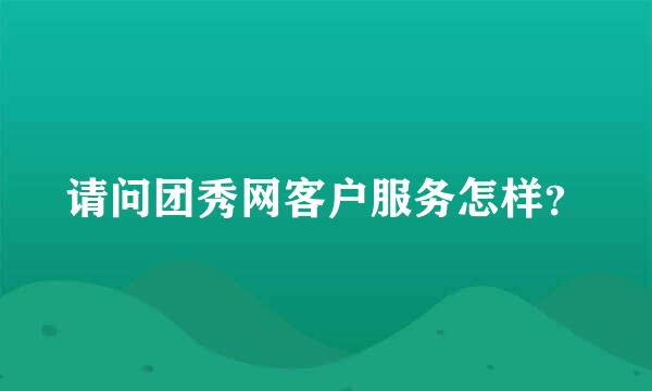 请问团秀网客户服务怎样？