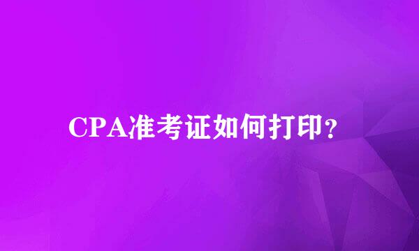 CPA准考证如何打印？