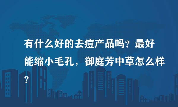 有什么好的去痘产品吗？最好能缩小毛孔，御庭芳中草怎么样？