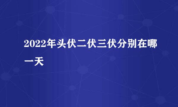 2022年头伏二伏三伏分别在哪一天