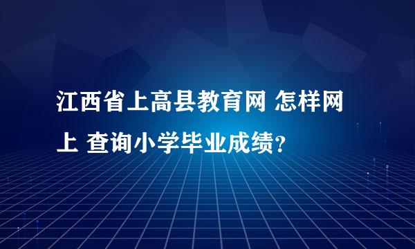 江西省上高县教育网 怎样网上 查询小学毕业成绩？