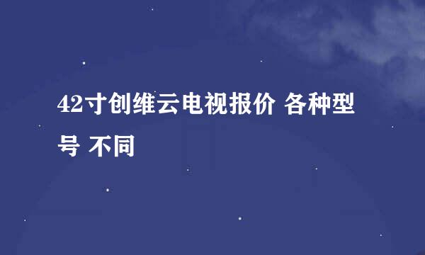 42寸创维云电视报价 各种型号 不同