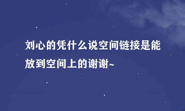 刘心的凭什么说空间链接是能放到空间上的谢谢~