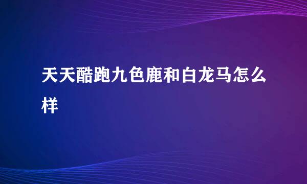 天天酷跑九色鹿和白龙马怎么样