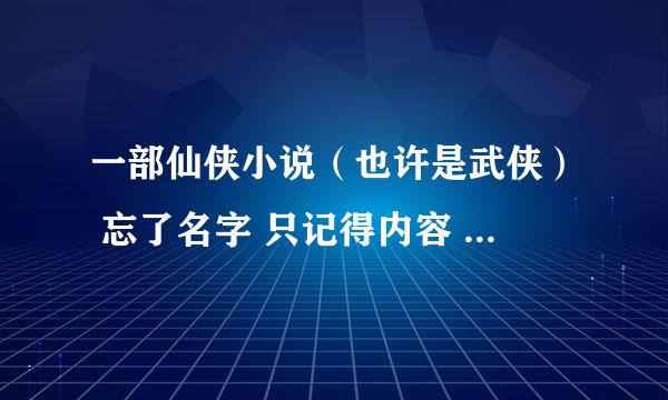 一部仙侠小说（也许是武侠） 忘了名字 只记得内容 说一下 希望有神人帮我找到