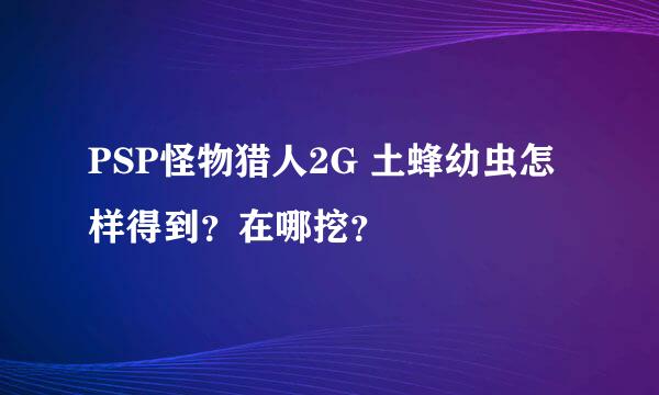 PSP怪物猎人2G 土蜂幼虫怎样得到？在哪挖？