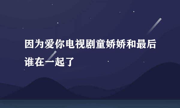 因为爱你电视剧童娇娇和最后谁在一起了