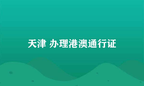 天津 办理港澳通行证