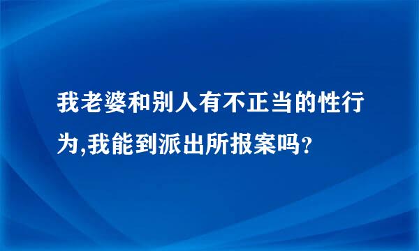 我老婆和别人有不正当的性行为,我能到派出所报案吗？