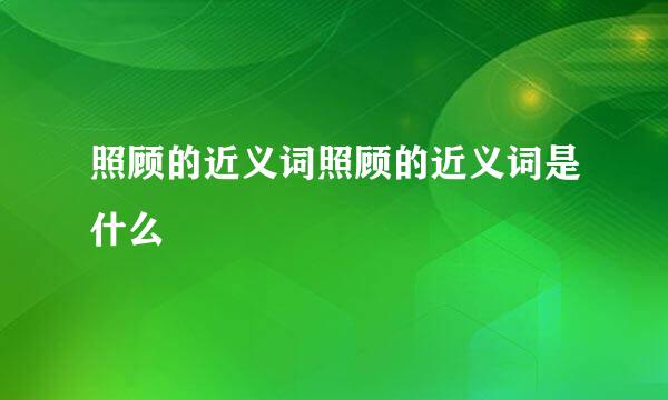 照顾的近义词照顾的近义词是什么