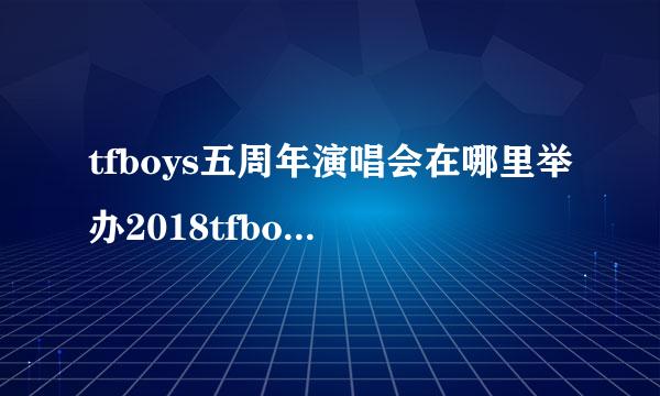 tfboys五周年演唱会在哪里举办2018tfboys五周年演唱会举办时间+门票价格