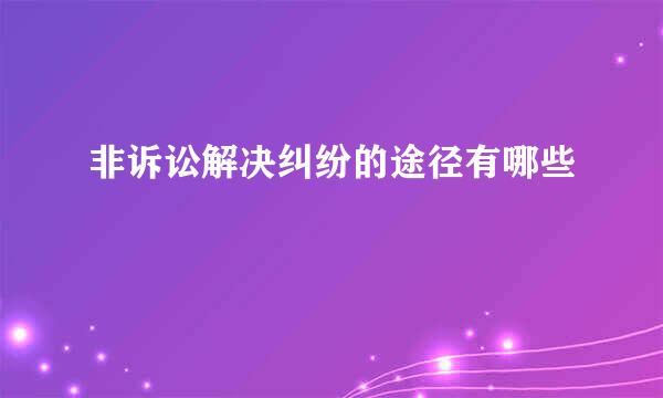 非诉讼解决纠纷的途径有哪些