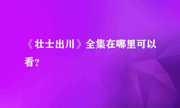 《壮士出川》全集在哪里可以看？