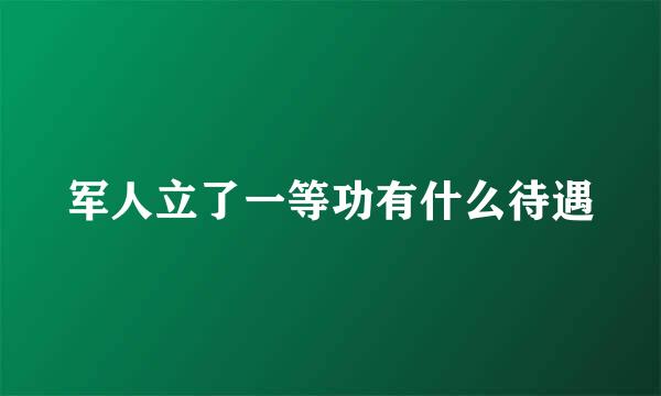 军人立了一等功有什么待遇