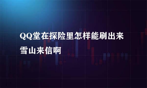 QQ堂在探险里怎样能刷出来雪山来信啊