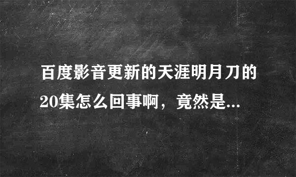 百度影音更新的天涯明月刀的20集怎么回事啊，竟然是18，,19集的内容合并，真正的20集去哪里了。