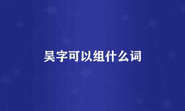 吴字可以组什么词