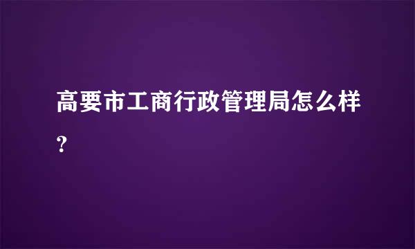 高要市工商行政管理局怎么样？