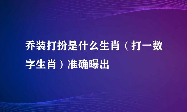 乔装打扮是什么生肖（打一数字生肖）准确曝出