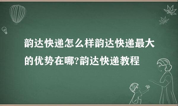 韵达快递怎么样韵达快递最大的优势在哪?韵达快递教程