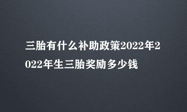 三胎有什么补助政策2022年2022年生三胎奖励多少钱