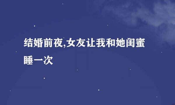 结婚前夜,女友让我和她闺蜜睡一次