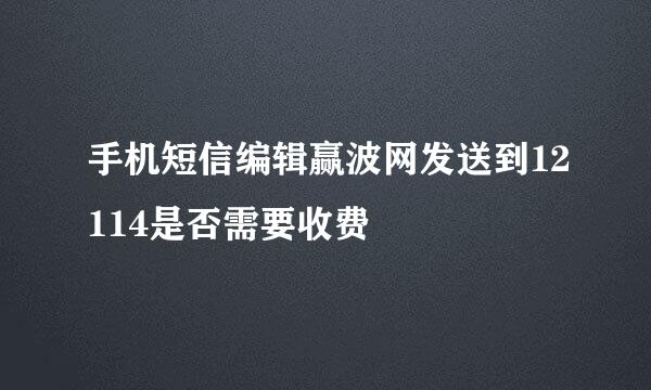 手机短信编辑赢波网发送到12114是否需要收费