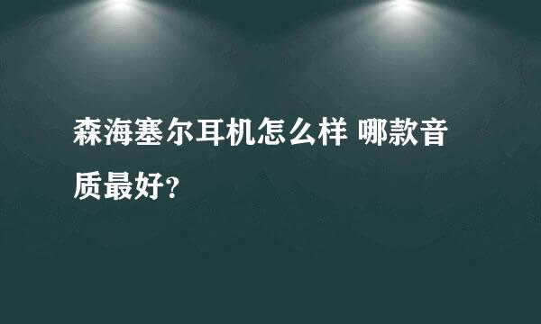 森海塞尔耳机怎么样 哪款音质最好？