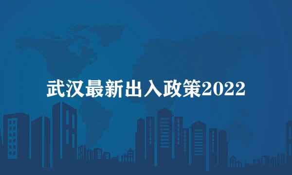 武汉最新出入政策2022