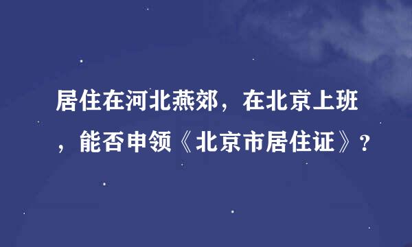 居住在河北燕郊，在北京上班，能否申领《北京市居住证》？