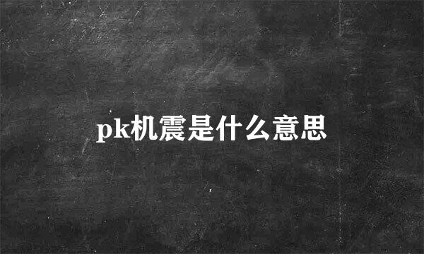 pk机震是什么意思