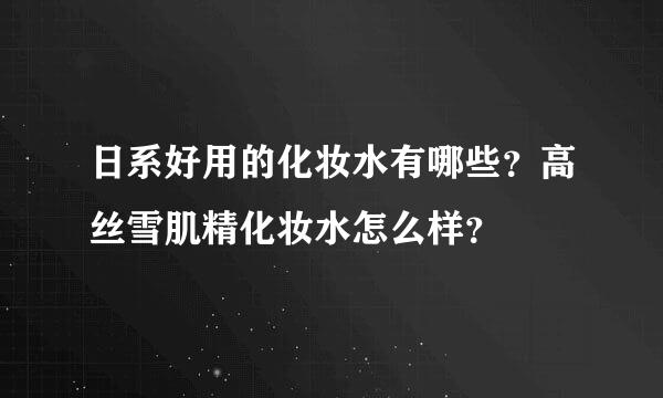 日系好用的化妆水有哪些？高丝雪肌精化妆水怎么样？