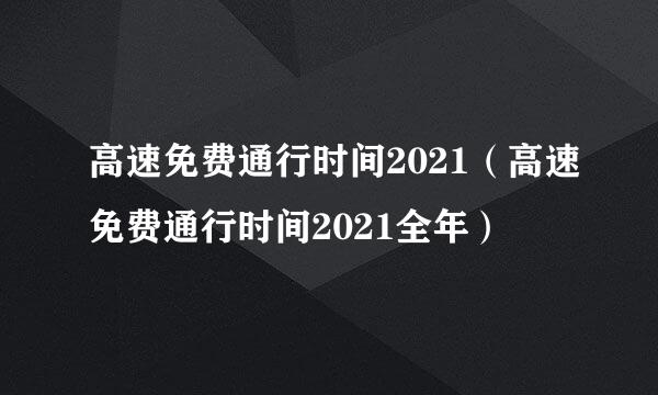 高速免费通行时间2021（高速免费通行时间2021全年）