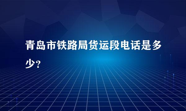 青岛市铁路局货运段电话是多少？