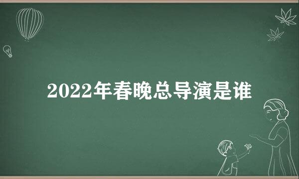 2022年春晚总导演是谁